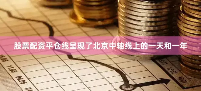 股票配资平仓线呈现了北京中轴线上的一天和一年