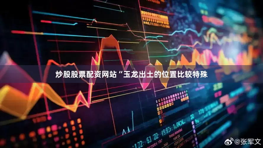 炒股股票配资网站“玉龙出土的位置比较特殊