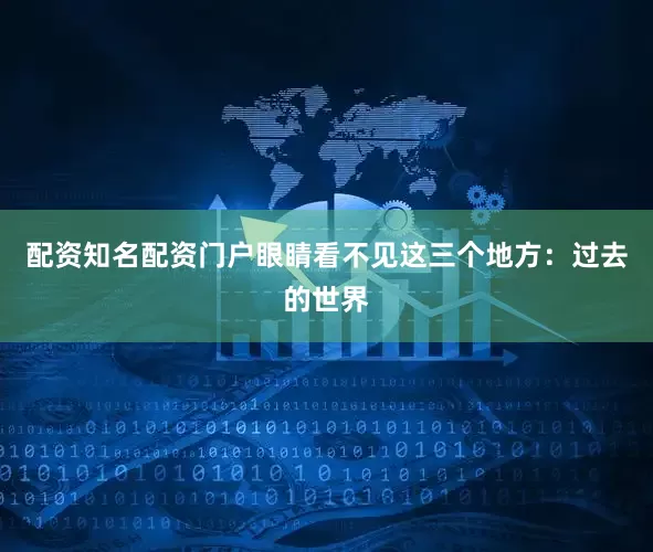 配资知名配资门户眼睛看不见这三个地方：过去的世界