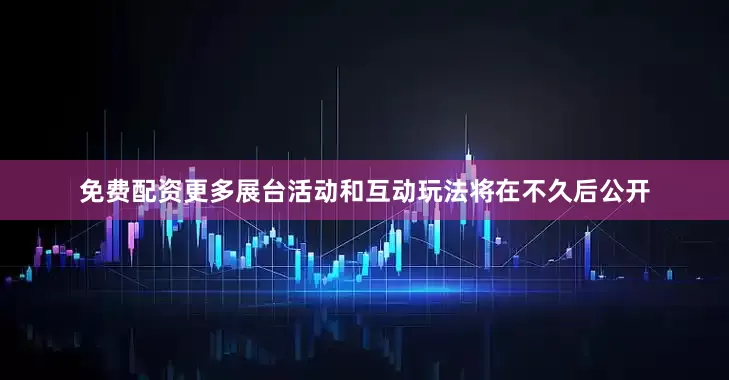 免费配资更多展台活动和互动玩法将在不久后公开