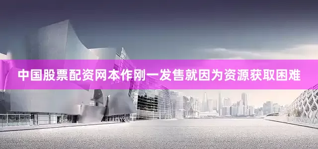 中国股票配资网本作刚一发售就因为资源获取困难