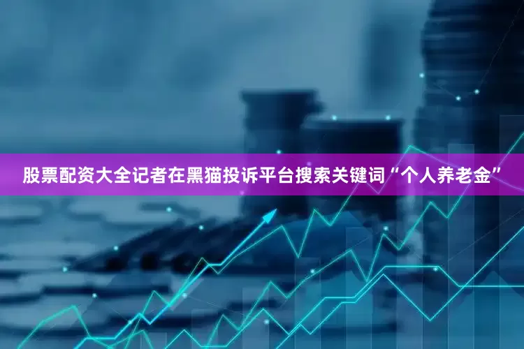 股票配资大全记者在黑猫投诉平台搜索关键词“个人养老金”