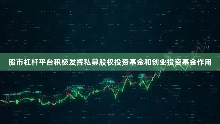 股市杠杆平台积极发挥私募股权投资基金和创业投资基金作用