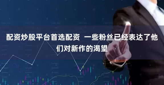 配资炒股平台首选配资  一些粉丝已经表达了他们对新作的渴望