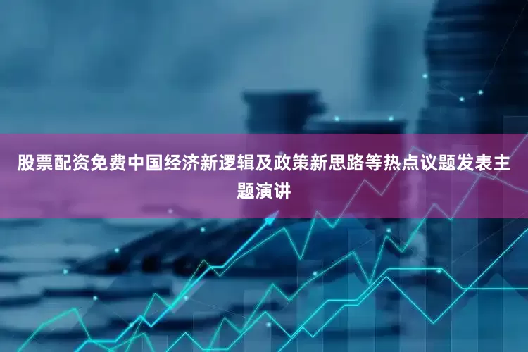 股票配资免费中国经济新逻辑及政策新思路等热点议题发表主题演讲