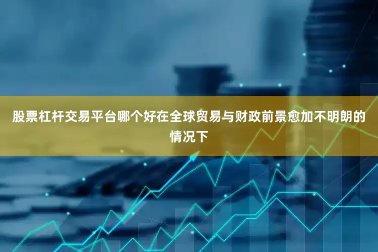 股票杠杆交易平台哪个好在全球贸易与财政前景愈加不明朗的情况下
