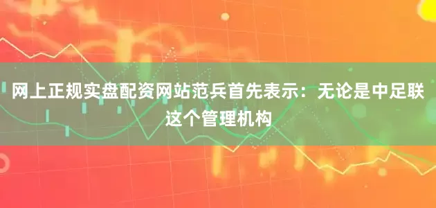 网上正规实盘配资网站范兵首先表示：无论是中足联这个管理机构