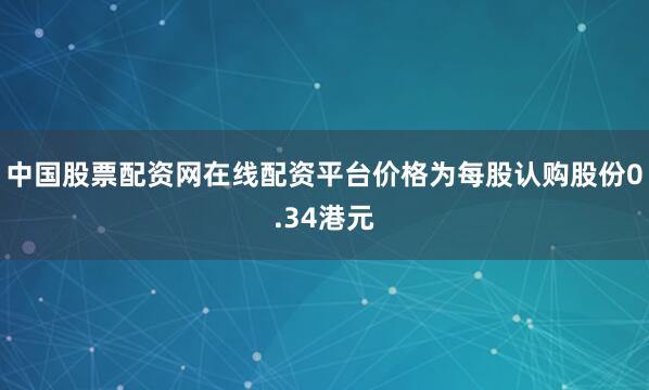 中国股票配资网在线配资平台价格为每股认购股份0.34港元