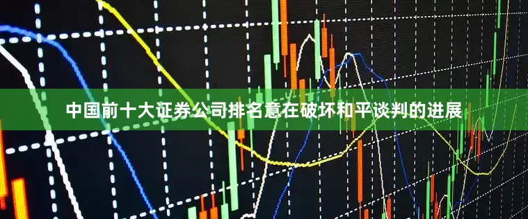 中国前十大证券公司排名意在破坏和平谈判的进展