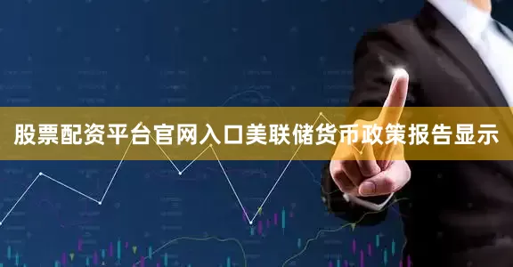 股票配资平台官网入口美联储货币政策报告显示