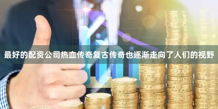 最好的配资公司热血传奇复古传奇也逐渐走向了人们的视野