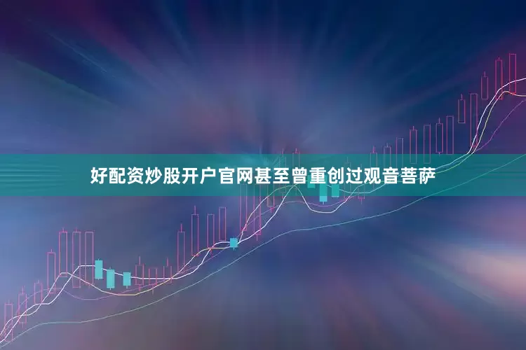 好配资炒股开户官网甚至曾重创过观音菩萨