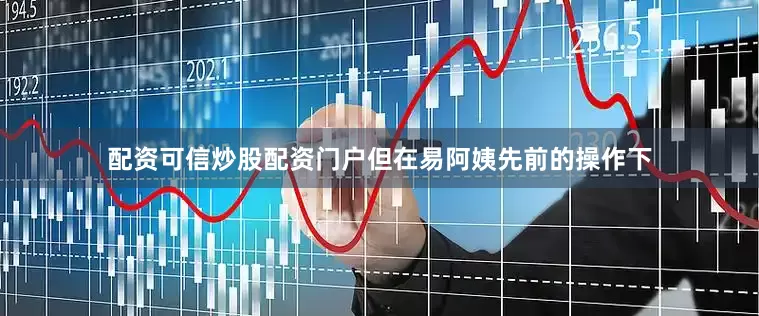 配资可信炒股配资门户但在易阿姨先前的操作下