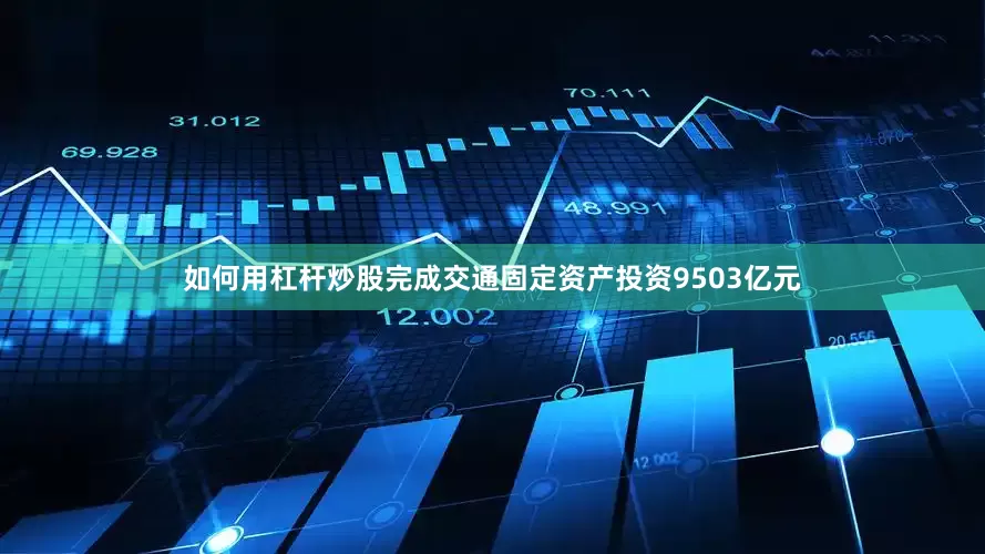 如何用杠杆炒股完成交通固定资产投资9503亿元