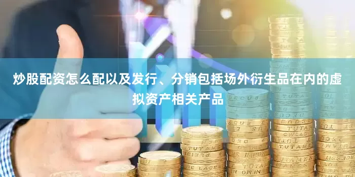 炒股配资怎么配以及发行、分销包括场外衍生品在内的虚拟资产相关产品