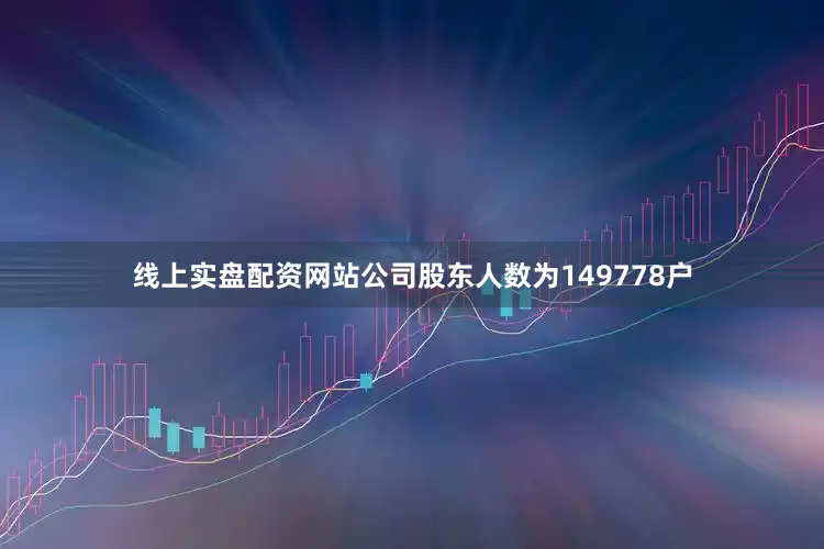 线上实盘配资网站公司股东人数为149778户