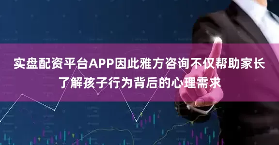 实盘配资平台APP因此雅方咨询不仅帮助家长了解孩子行为背后的心理需求