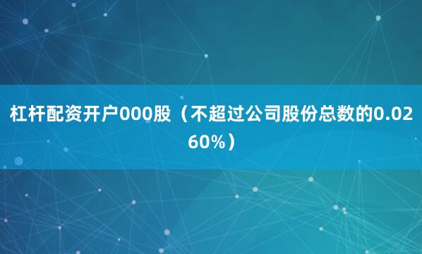 杠杆配资开户000股（不超过公司股份总数的0.0260%）
