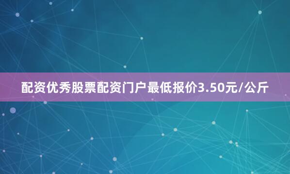配资优秀股票配资门户最低报价3.50元/公斤