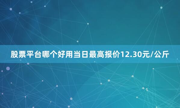 股票平台哪个好用当日最高报价12.30元/公斤