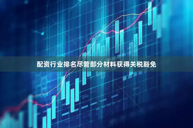 配资行业排名尽管部分材料获得关税豁免