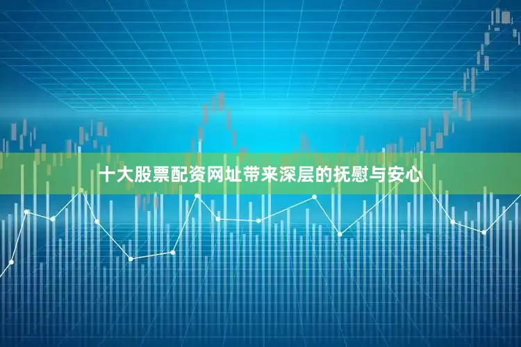 十大股票配资网址带来深层的抚慰与安心