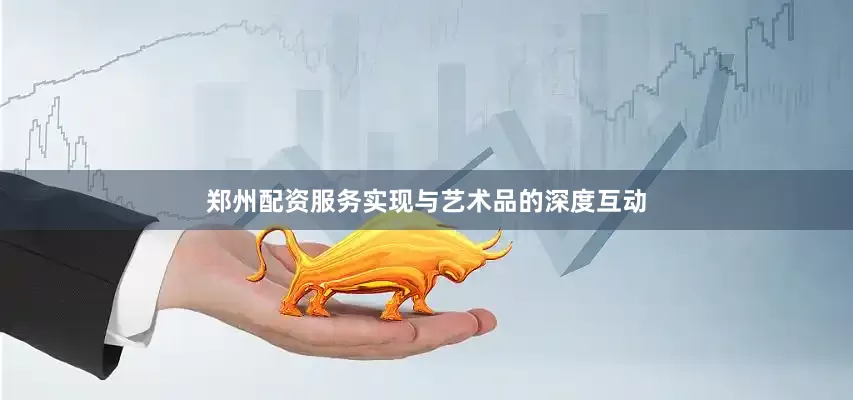 郑州配资服务实现与艺术品的深度互动