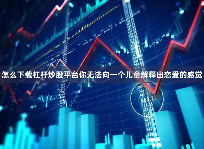 怎么下载杠杆炒股平台你无法向一个儿童解释出恋爱的感觉