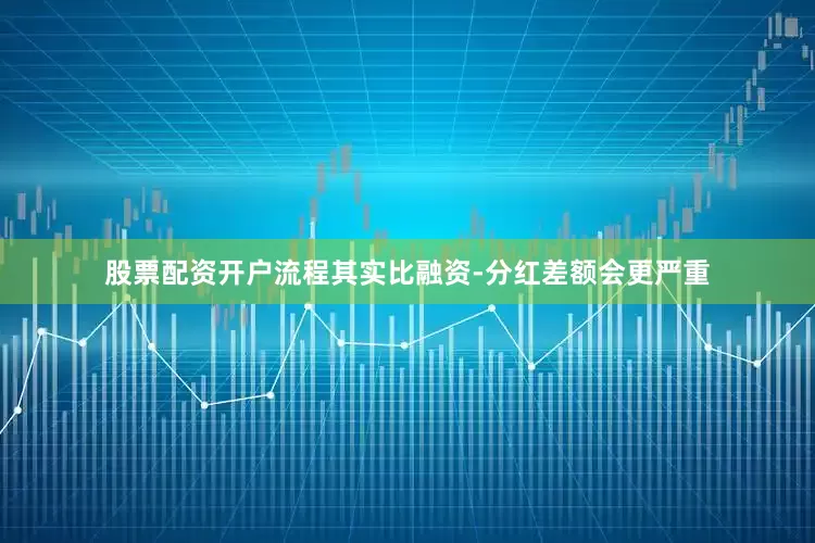 股票配资开户流程其实比融资-分红差额会更严重
