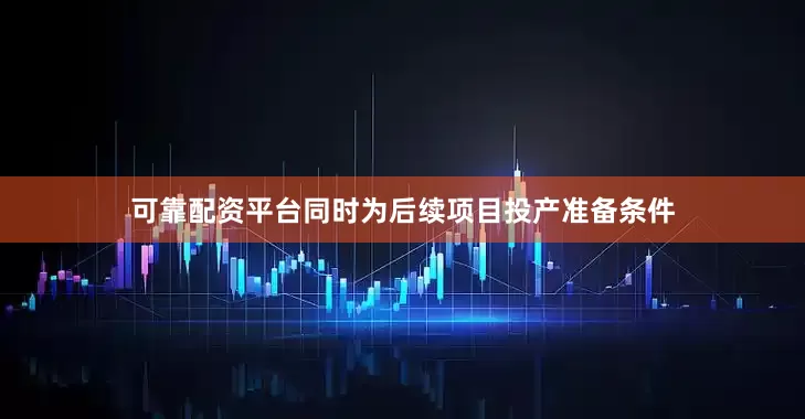可靠配资平台同时为后续项目投产准备条件