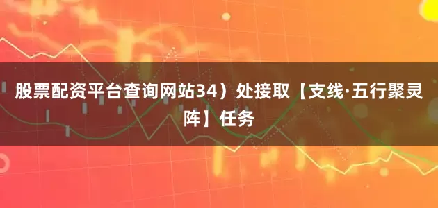 股票配资平台查询网站34)处接取【支线·五行聚灵阵】任务
