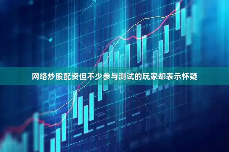 网络炒股配资但不少参与测试的玩家却表示怀疑