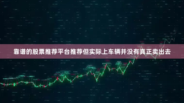 靠谱的股票推荐平台推荐但实际上车辆并没有真正卖出去