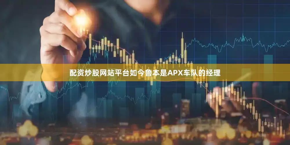 配资炒股网站平台如今鲁本是APX车队的经理
