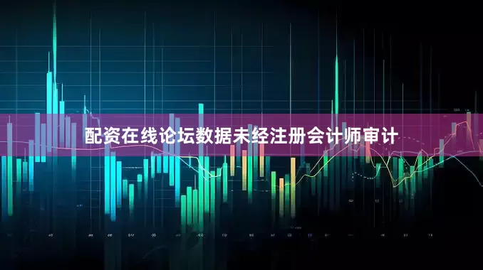 配资在线论坛数据未经注册会计师审计