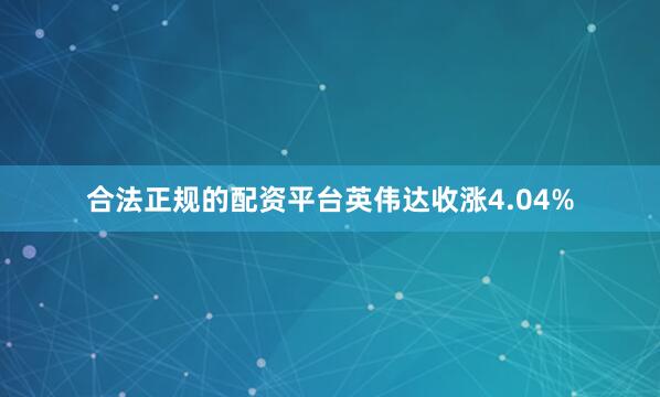 合法正规的配资平台英伟达收涨4.04%