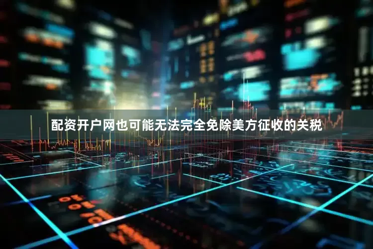 配资开户网也可能无法完全免除美方征收的关税