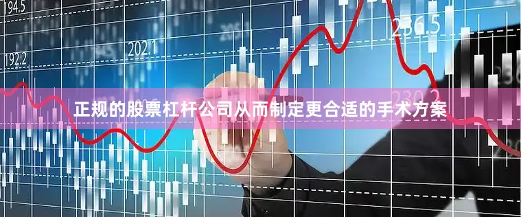正规的股票杠杆公司从而制定更合适的手术方案