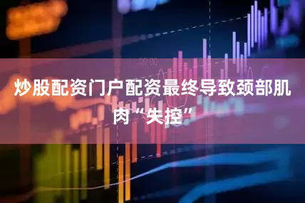 炒股配资门户配资最终导致颈部肌肉“失控”