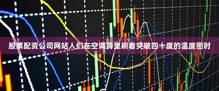 股票配资公司网站人们在空调房里刷着突破四十度的温度图时