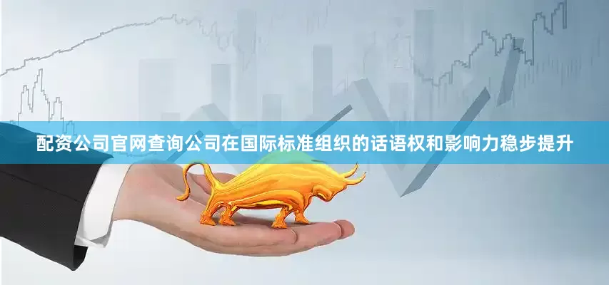 配资公司官网查询公司在国际标准组织的话语权和影响力稳步提升