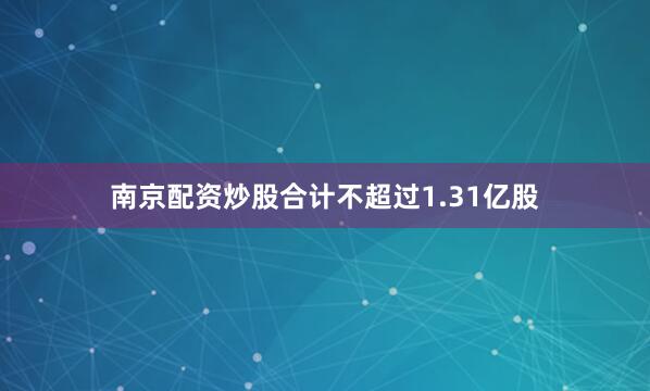 南京配资炒股合计不超过1.31亿股