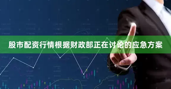 股市配资行情根据财政部正在讨论的应急方案