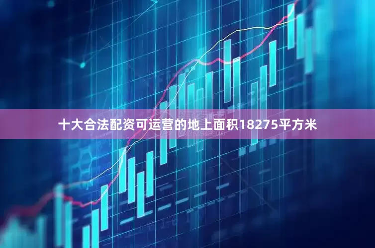 十大合法配资可运营的地上面积18275平方米