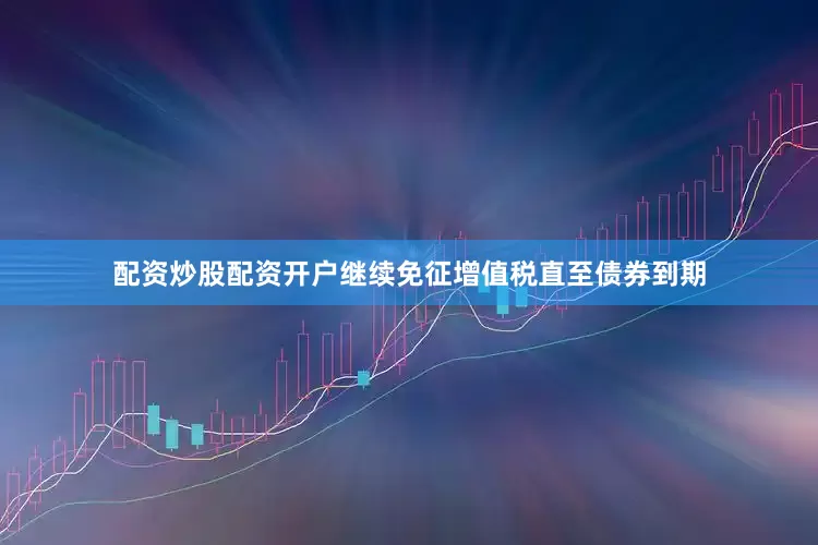配资炒股配资开户继续免征增值税直至债券到期