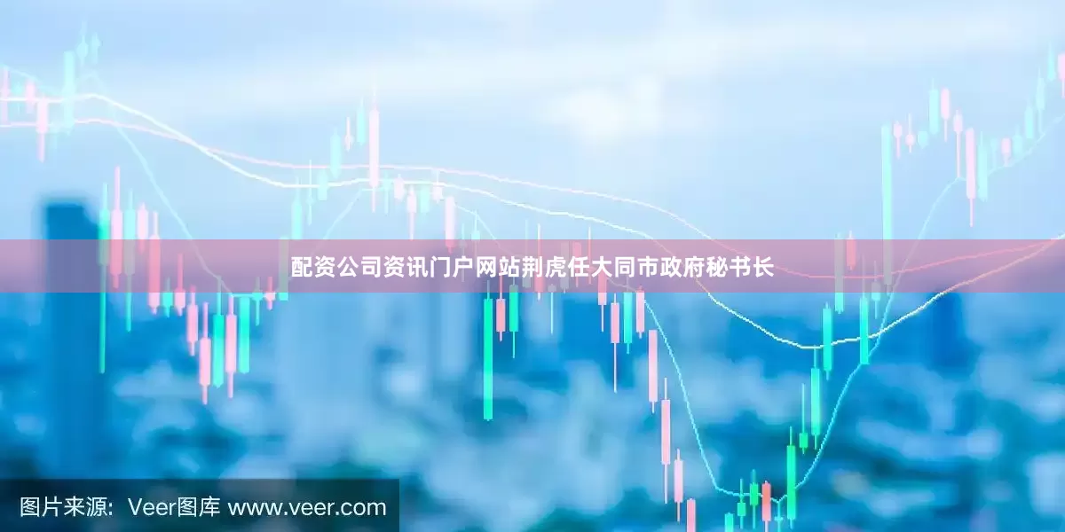 配资公司资讯门户网站荆虎任大同市政府秘书长