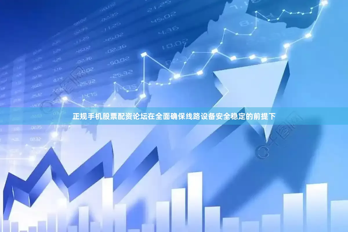 正规手机股票配资论坛在全面确保线路设备安全稳定的前提下