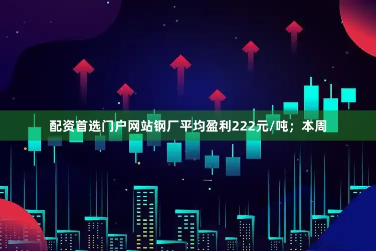 配资首选门户网站钢厂平均盈利222元/吨；本周