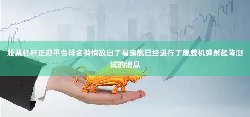 股票杠杆正规平台排名悄悄放出了福建舰已经进行了舰载机弹射起降测试的消息