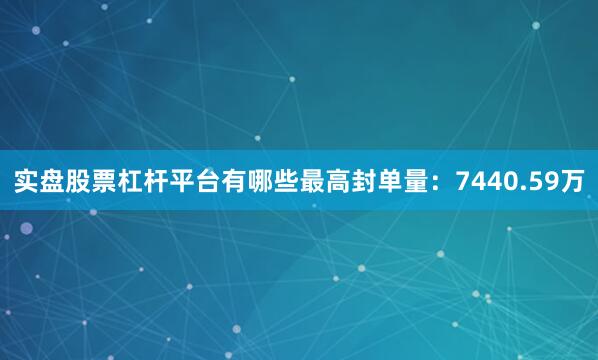 实盘股票杠杆平台有哪些最高封单量：7440.59万